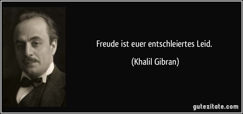 Freude ist euer entschleiertes Leid. (Khalil Gibran)