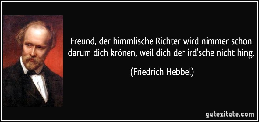 Freund, der himmlische Richter wird nimmer schon darum dich krönen, weil dich der ird'sche nicht hing. (Friedrich Hebbel)