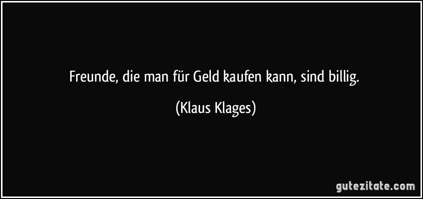 Freunde, die man für Geld kaufen kann, sind billig. (Klaus Klages)