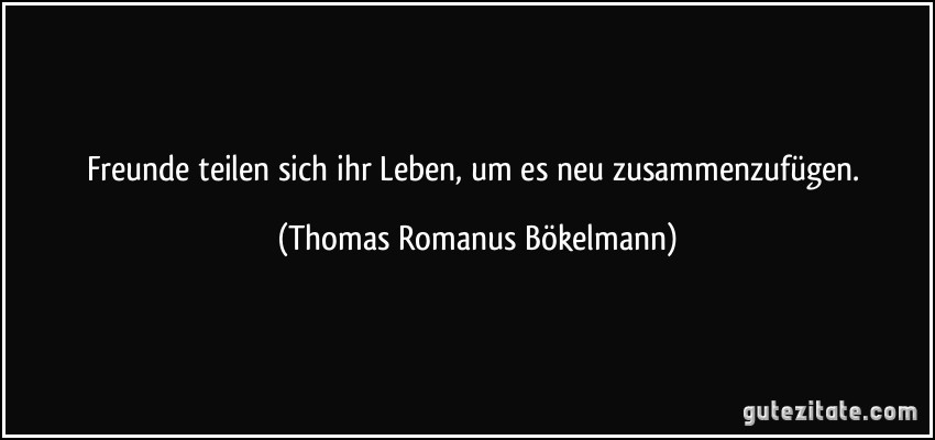 Freunde teilen sich ihr Leben, um es neu zusammenzufügen. (Thomas Romanus Bökelmann)