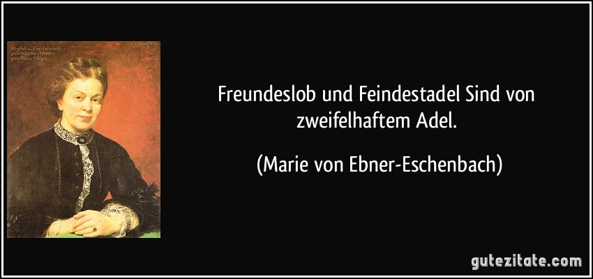 Freundeslob und Feindestadel Sind von zweifelhaftem Adel. (Marie von Ebner-Eschenbach)