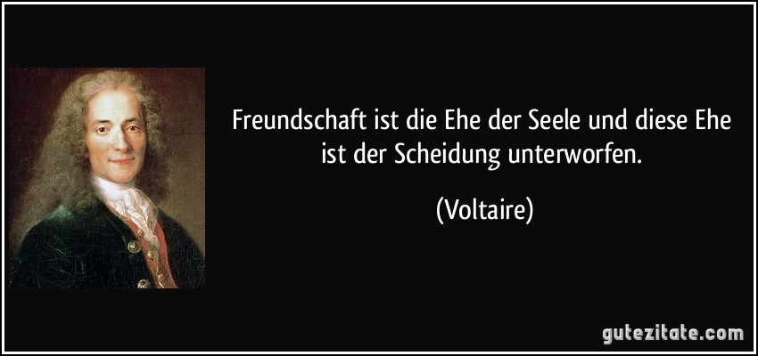 Freundschaft ist die Ehe der Seele und diese Ehe ist der Scheidung unterworfen. (Voltaire)