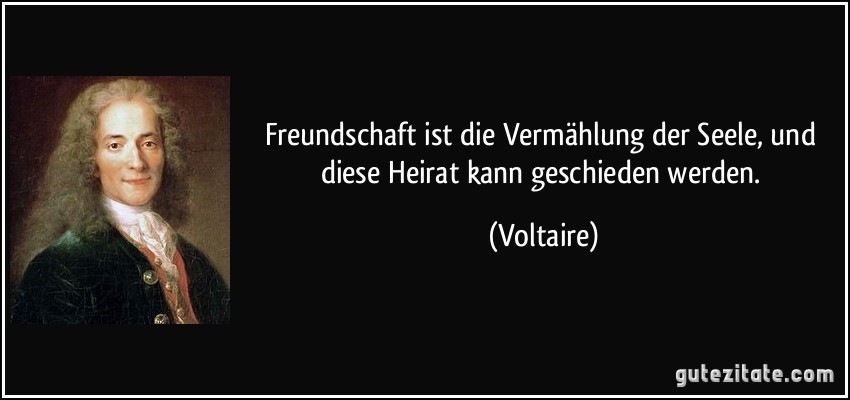 Freundschaft ist die Vermählung der Seele, und diese Heirat kann geschieden werden. (Voltaire)