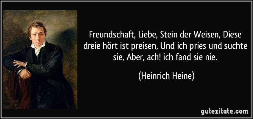 Freundschaft, Liebe, Stein der Weisen, Diese dreie hört ist preisen, Und ich pries und suchte sie, Aber, ach! ich fand sie nie. (Heinrich Heine)