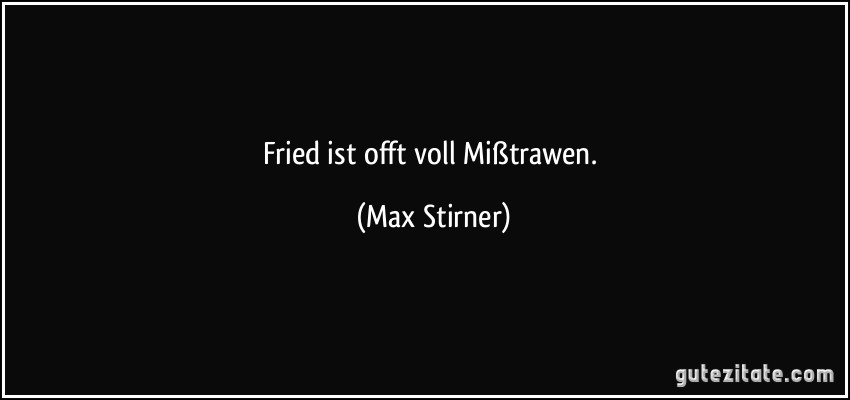 Fried ist offt voll Mißtrawen. (Max Stirner)