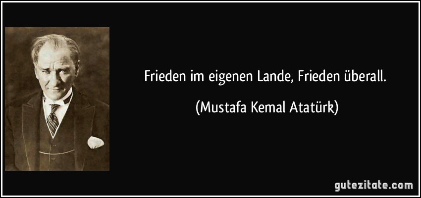 Frieden im eigenen Lande, Frieden überall. (Mustafa Kemal Atatürk)
