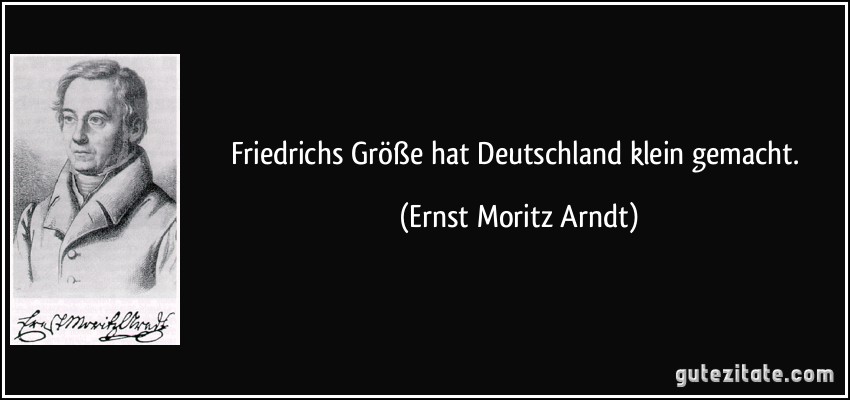 Friedrichs Größe hat Deutschland klein gemacht. (Ernst Moritz Arndt)