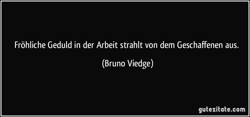 Fröhliche Geduld in der Arbeit strahlt von dem Geschaffenen aus. (Bruno Viedge)