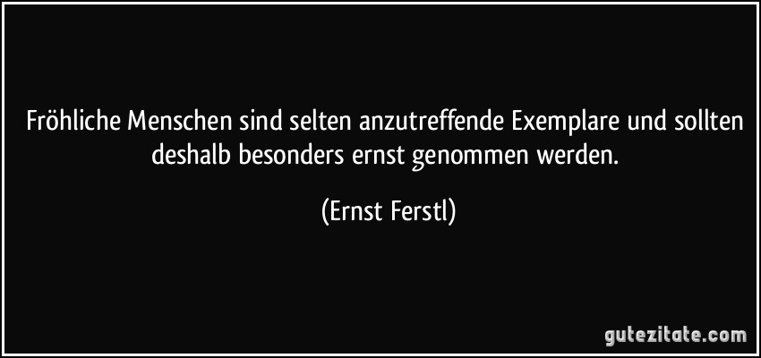 Fröhliche Menschen sind selten anzutreffende Exemplare und sollten deshalb besonders ernst genommen werden. (Ernst Ferstl)
