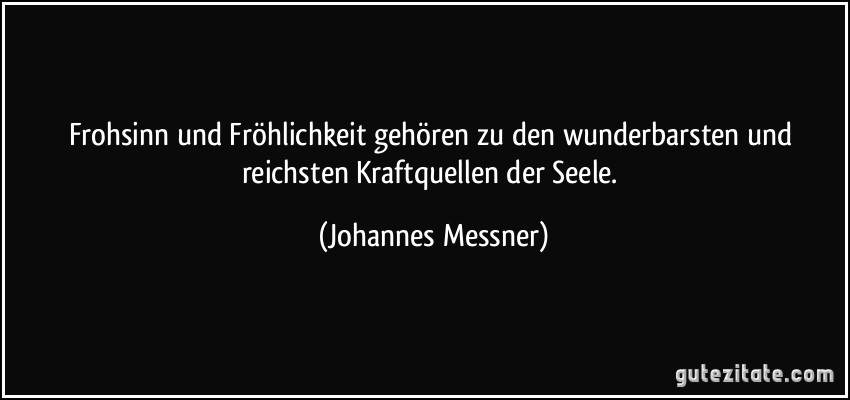 Frohsinn und Fröhlichkeit gehören zu den wunderbarsten und reichsten Kraftquellen der Seele. (Johannes Messner)