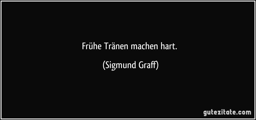 Frühe Tränen machen hart. (Sigmund Graff)