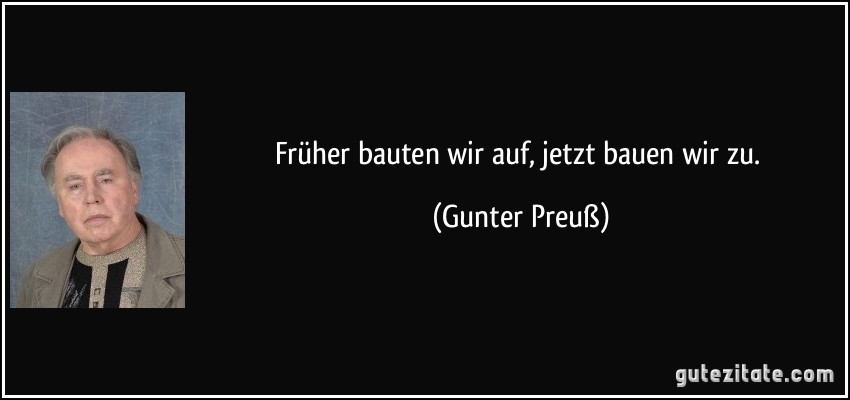 Früher bauten wir auf, jetzt bauen wir zu. (Gunter Preuß)