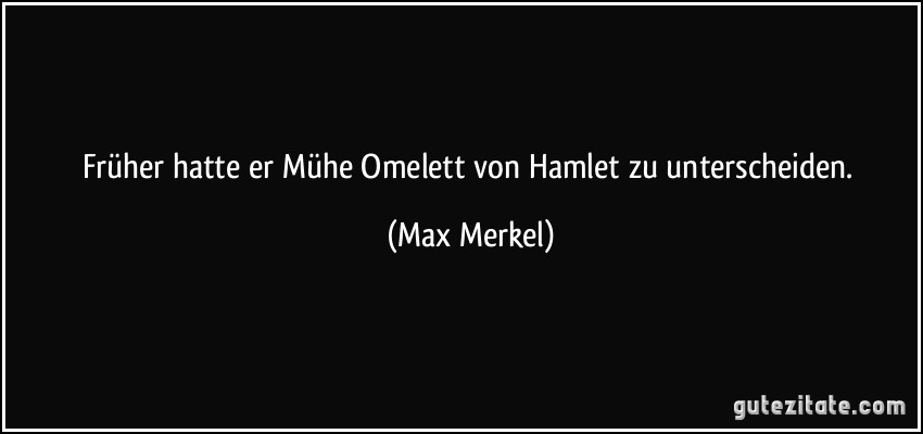 Früher hatte er Mühe Omelett von Hamlet zu unterscheiden. (Max Merkel)