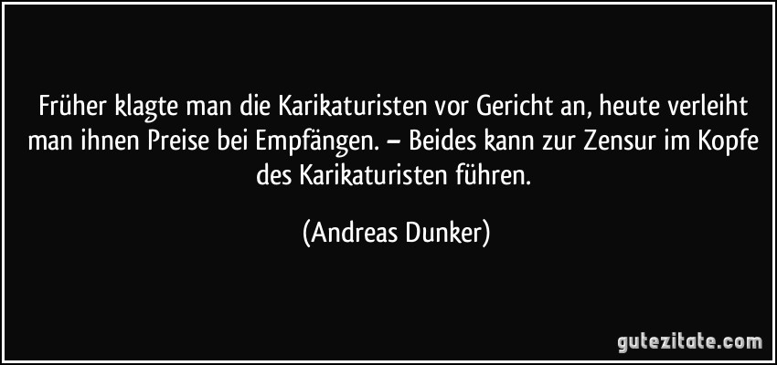 Früher klagte man die Karikaturisten vor Gericht an, heute verleiht man ihnen Preise bei Empfängen. – Beides kann zur Zensur im Kopfe des Karikaturisten führen. (Andreas Dunker)