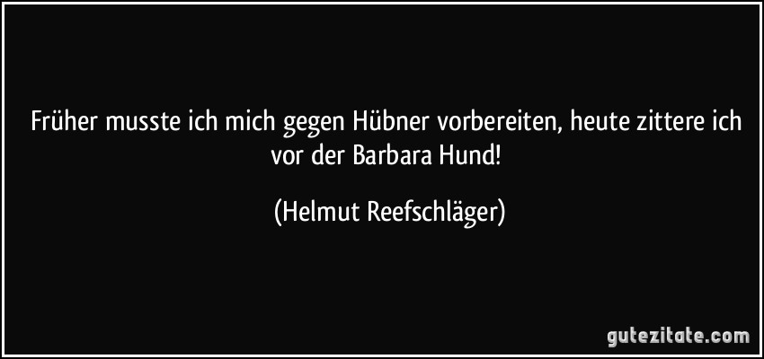 Früher musste ich mich gegen Hübner vorbereiten, heute zittere ich vor der Barbara Hund! (Helmut Reefschläger)