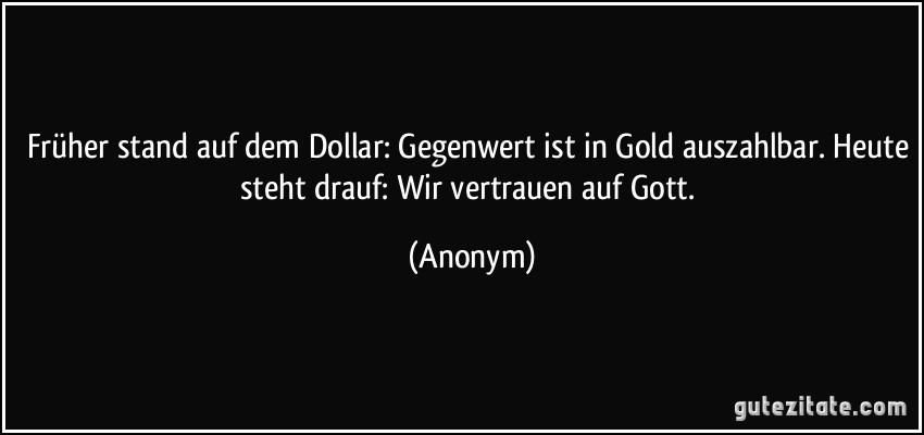 Früher stand auf dem Dollar: Gegenwert ist in Gold auszahlbar. Heute steht drauf: Wir vertrauen auf Gott. (Anonym)