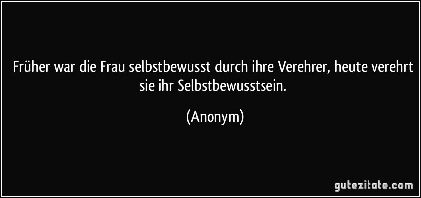 Früher war die Frau selbstbewusst durch ihre Verehrer, heute verehrt sie ihr Selbstbewusstsein. (Anonym)