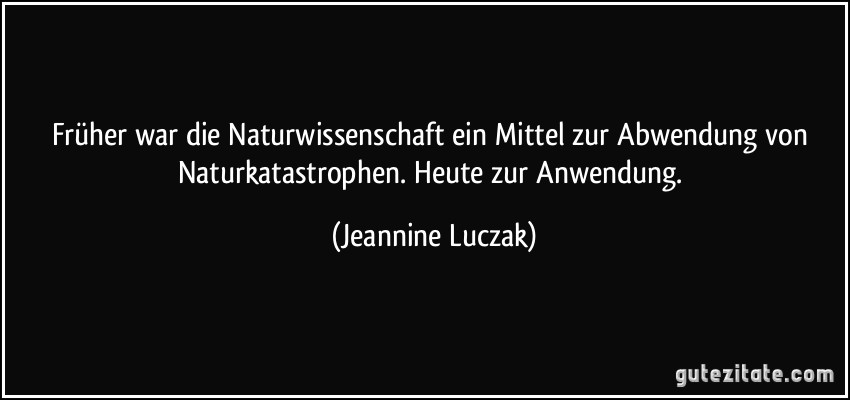 Früher war die Naturwissenschaft ein Mittel zur Abwendung von Naturkatastrophen. Heute zur Anwendung. (Jeannine Luczak)