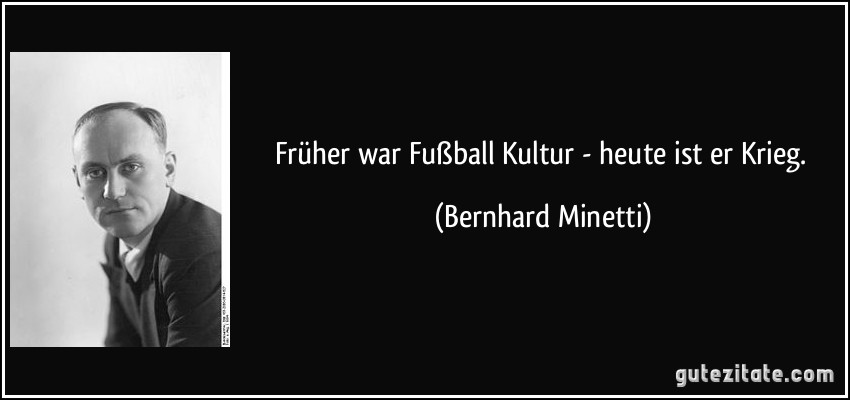 Früher war Fußball Kultur - heute ist er Krieg. (Bernhard Minetti)