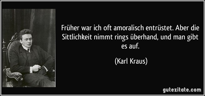 Früher war ich oft amoralisch entrüstet. Aber die Sittlichkeit nimmt rings überhand, und man gibt es auf. (Karl Kraus)