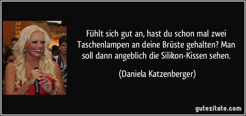 Fühlt sich gut an, hast du schon mal zwei Taschenlampen an deine Brüste gehalten? Man soll dann angeblich die Silikon-Kissen sehen. (Daniela Katzenberger)