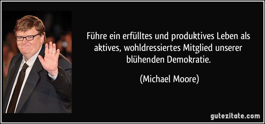 Führe ein erfülltes und produktives Leben als aktives, wohldressiertes Mitglied unserer blühenden Demokratie. (Michael Moore)