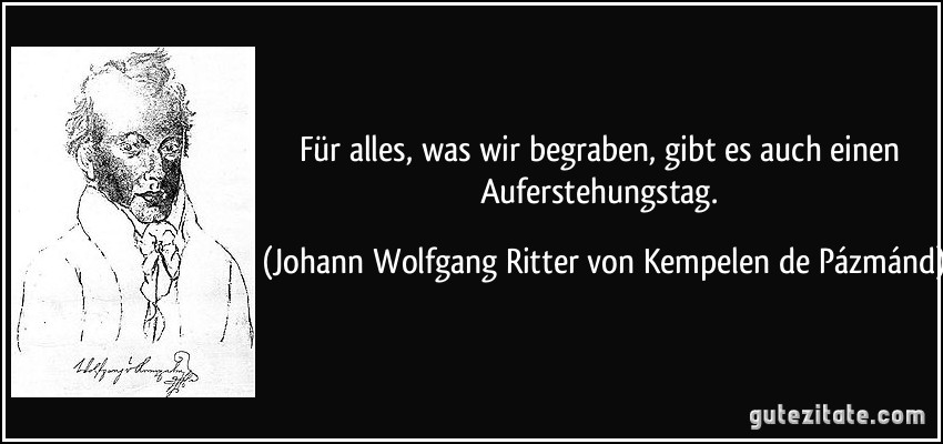 Für alles, was wir begraben, gibt es auch einen Auferstehungstag. (Johann Wolfgang Ritter von Kempelen de Pázmánd)