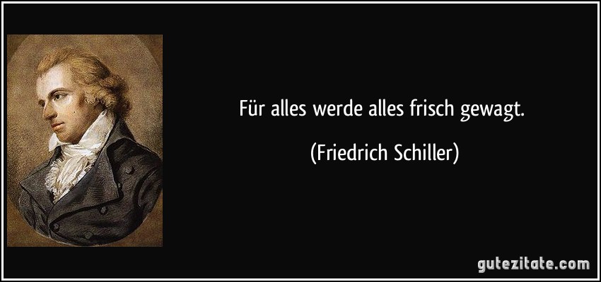 Für alles werde alles frisch gewagt. (Friedrich Schiller)