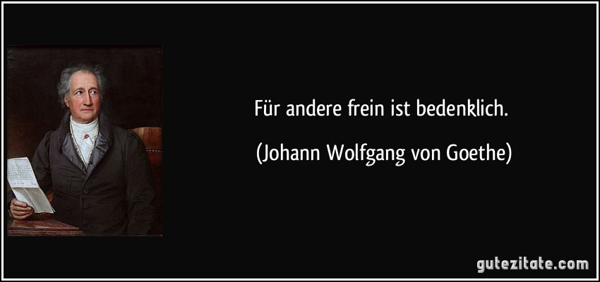 Für andere frein ist bedenklich. (Johann Wolfgang von Goethe)