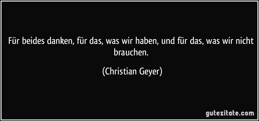 Für beides danken, für das, was wir haben, und für das, was wir nicht brauchen. (Christian Geyer)