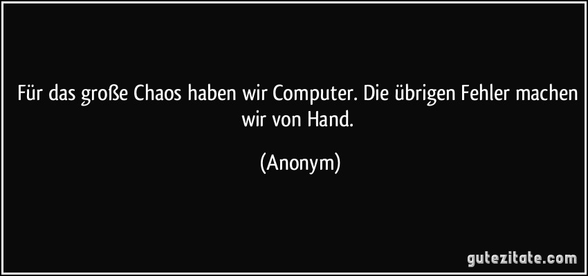 Für das große Chaos haben wir Computer. Die übrigen Fehler machen wir von Hand. (Anonym)