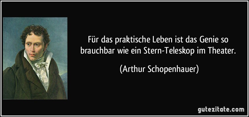 Für das praktische Leben ist das Genie so brauchbar wie ein Stern-Teleskop im Theater. (Arthur Schopenhauer)