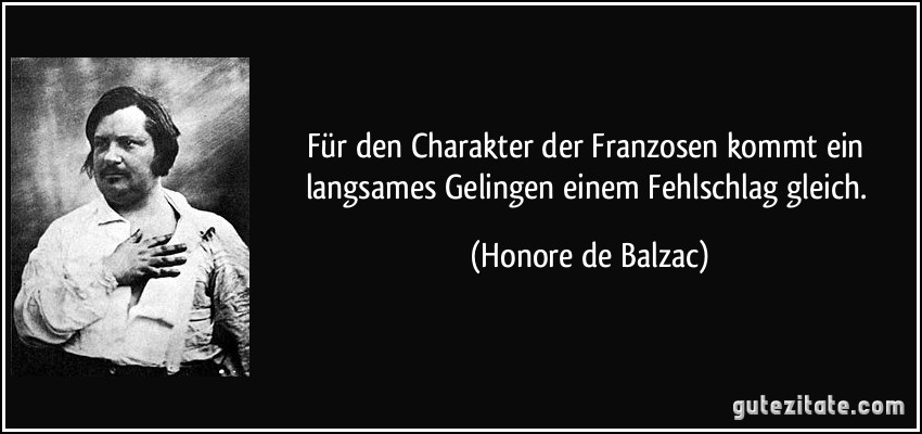 Für den Charakter der Franzosen kommt ein langsames Gelingen einem Fehlschlag gleich. (Honore de Balzac)