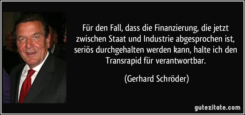 Für den Fall, dass die Finanzierung, die jetzt zwischen Staat und Industrie abgesprochen ist, seriös durchgehalten werden kann, halte ich den Transrapid für verantwortbar. (Gerhard Schröder)