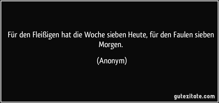 Für den Fleißigen hat die Woche sieben Heute, für den Faulen sieben Morgen. (Anonym)