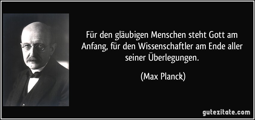 Für den gläubigen Menschen steht Gott am Anfang, für den Wissenschaftler am Ende aller seiner Überlegungen. (Max Planck)