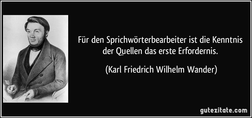 Für den Sprichwörterbearbeiter ist die Kenntnis der Quellen das erste Erfordernis. (Karl Friedrich Wilhelm Wander)