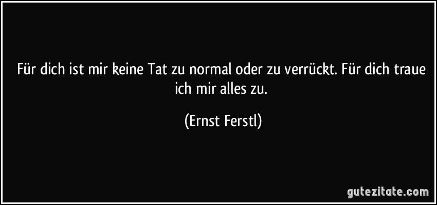 Für dich ist mir keine Tat zu normal oder zu verrückt. Für dich traue ich mir alles zu. (Ernst Ferstl)