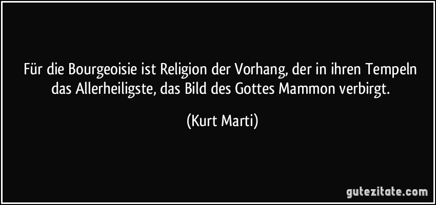 Für die Bourgeoisie ist Religion der Vorhang, der in ihren Tempeln das Allerheiligste, das Bild des Gottes Mammon verbirgt. (Kurt Marti)