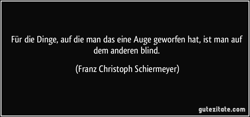 Für die Dinge, auf die man das eine Auge geworfen hat, ist man auf dem anderen blind. (Franz Christoph Schiermeyer)