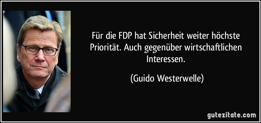 Für die FDP hat Sicherheit weiter höchste Priorität. Auch gegenüber wirtschaftlichen Interessen. (Guido Westerwelle)