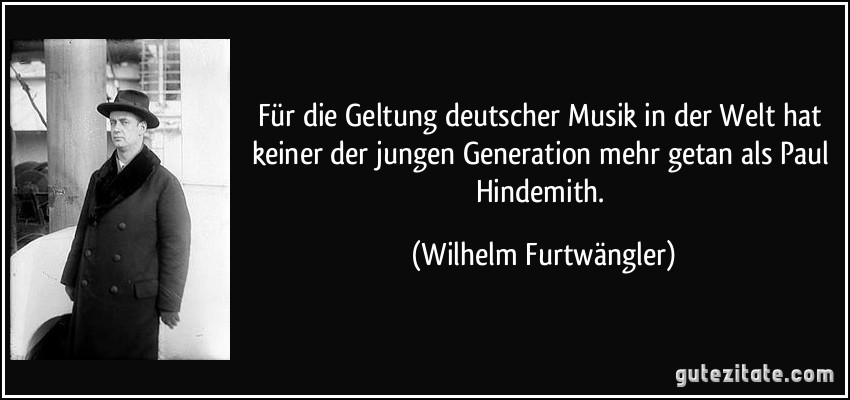 Für die Geltung deutscher Musik in der Welt hat keiner der jungen Generation mehr getan als Paul Hindemith. (Wilhelm Furtwängler)