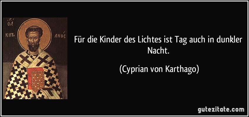 Für die Kinder des Lichtes ist Tag auch in dunkler Nacht. (Cyprian von Karthago)