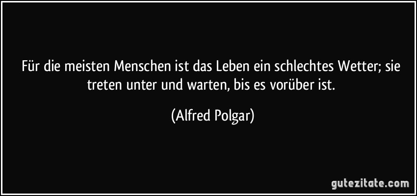 Für die meisten Menschen ist das Leben ein schlechtes Wetter; sie treten unter und warten, bis es vorüber ist. (Alfred Polgar)