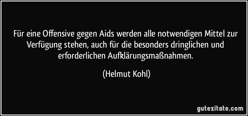 Für eine Offensive gegen Aids werden alle notwendigen Mittel zur Verfügung stehen, auch für die besonders dringlichen und erforderlichen Aufklärungsmaßnahmen. (Helmut Kohl)