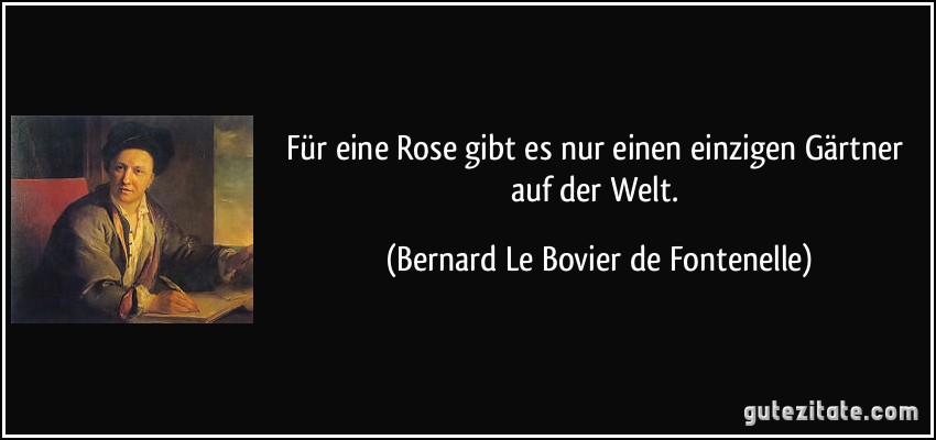 Für eine Rose gibt es nur einen einzigen Gärtner auf der Welt. (Bernard Le Bovier de Fontenelle)