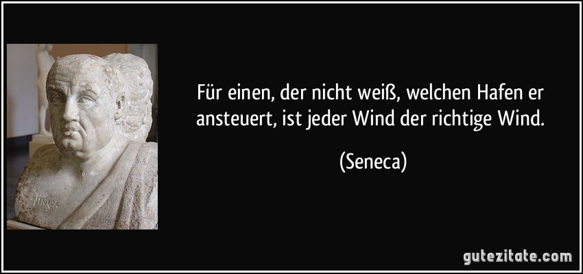 Für einen, der nicht weiß, welchen Hafen er ansteuert, ist jeder Wind der richtige Wind. (Seneca)