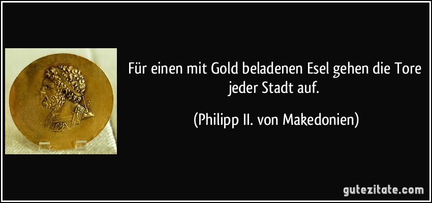 Für einen mit Gold beladenen Esel gehen die Tore jeder Stadt auf. (Philipp II. von Makedonien)