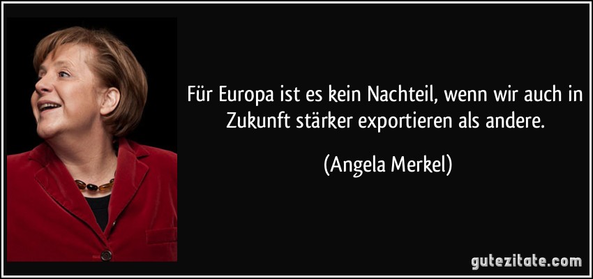 Für Europa ist es kein Nachteil, wenn wir auch in Zukunft stärker exportieren als andere. (Angela Merkel)