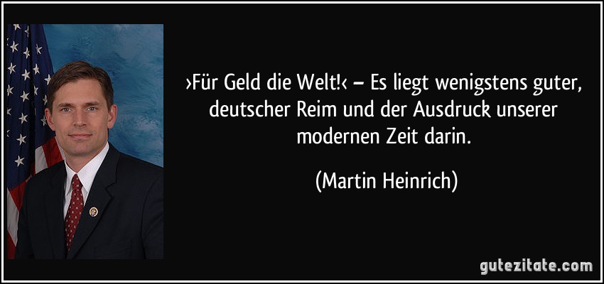 ›Für Geld die Welt!‹ – Es liegt wenigstens guter, deutscher Reim und der Ausdruck unserer modernen Zeit darin. (Martin Heinrich)